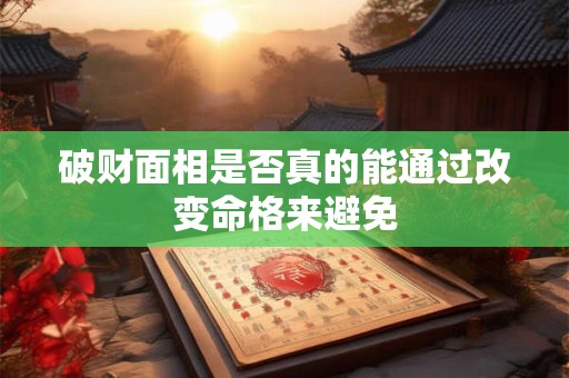 破财面相是否真的能通过改变命格来避免