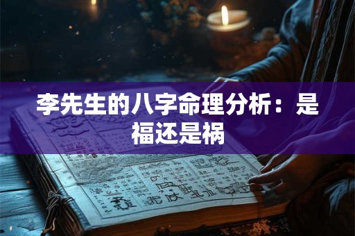 李先生的八字命理分析：是福还是祸