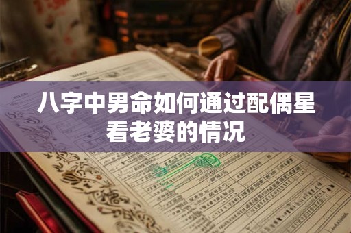 八字中男命如何通过配偶星看老婆的情况 八字中男命如何通过配偶星看老婆的情况