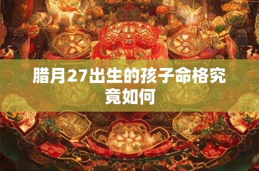 腊月27出生的孩子命格究竟如何