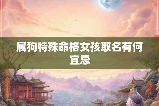 属狗特殊命格女孩取名有何宜忌 属狗特殊命格女孩取名有何宜忌