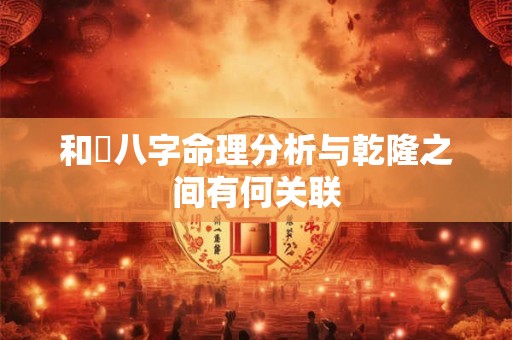和珅八字命理分析与乾隆之间有何关联