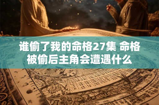 谁偷了我的命格27集 命格被偷后主角会遭遇什么
