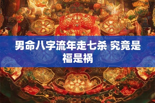 男命八字流年走七杀 究竟是福是祸