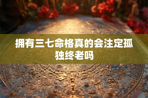 拥有三七命格真的会注定孤独终老吗