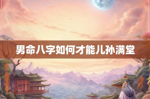 男命八字如何才能儿孙满堂