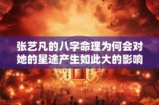 张艺凡的八字命理为何会对她的星途产生如此大的影响