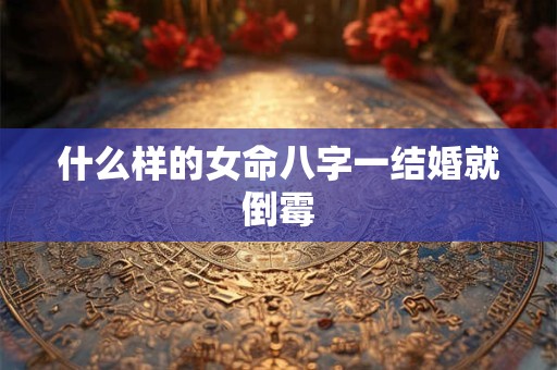 什么样的女命八字一结婚就倒霉