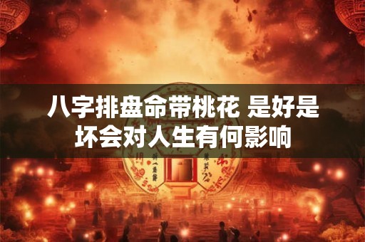 八字排盘命带桃花 是好是坏会对人生有何影响