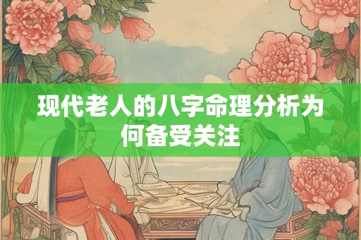 现代老人的八字命理分析为何备受关注