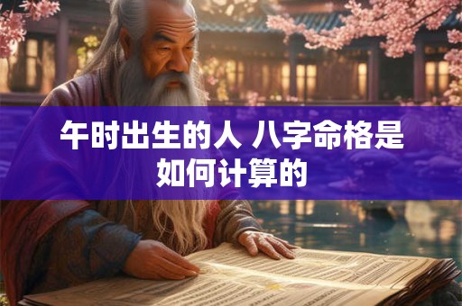 午时出生的人 八字命格是如何计算的