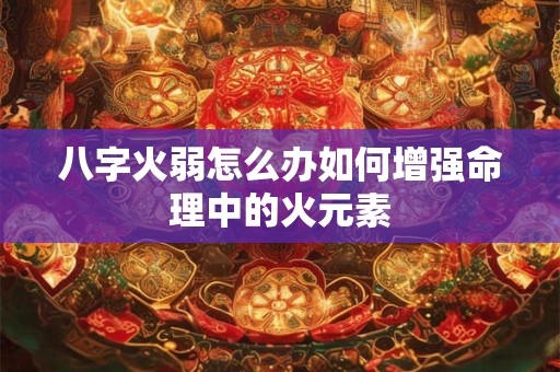 八字火弱怎么办如何增强命理中的火元素