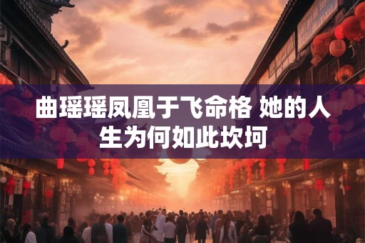 曲瑶瑶凤凰于飞命格 她的人生为何如此坎坷
