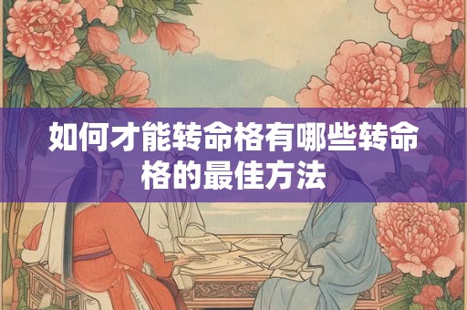 如何才能转命格有哪些转命格的最佳方法