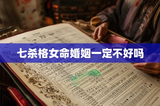 七杀格女命婚姻一定不好吗 七杀格女命婚姻一定不好吗