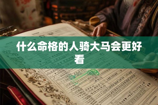 什么命格的人骑大马会更好看