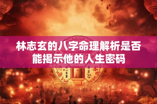 林志玄的八字命理解析是否能揭示他的人生密码