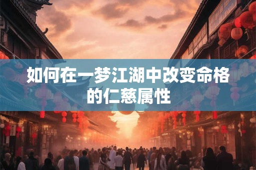 如何在一梦江湖中改变命格的仁慈属性 如何在一梦江湖中改变命格的仁慈属性