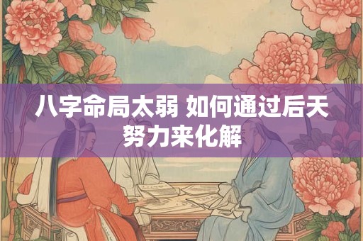 八字命局太弱 如何通过后天努力来化解