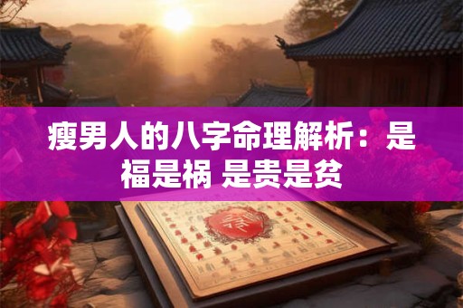瘦男人的八字命理解析：是福是祸 是贵是贫