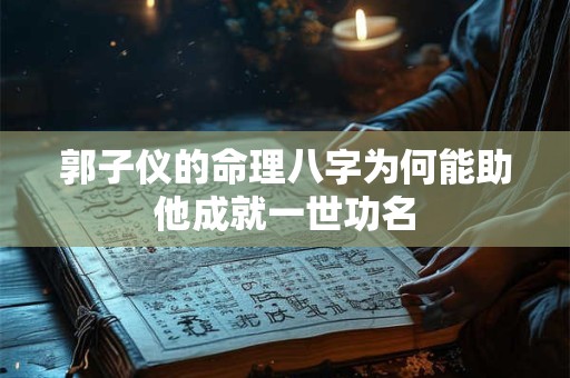 郭子仪的命理八字为何能助他成就一世功名