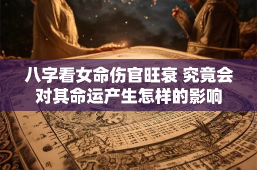 八字看女命伤官旺衰 究竟会对其命运产生怎样的影响