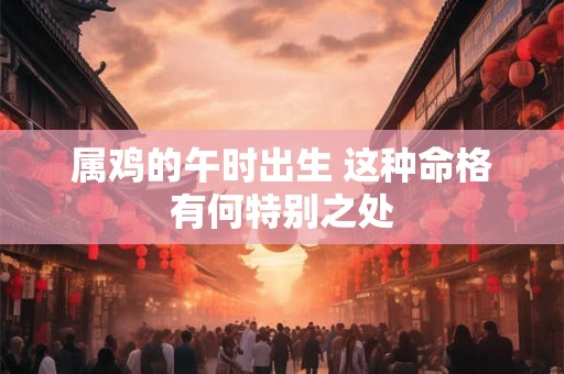 属鸡的午时出生 这种命格有何特别之处