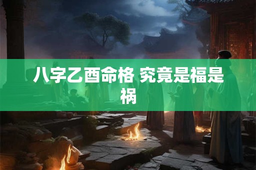 八字乙酉命格 究竟是福是祸
