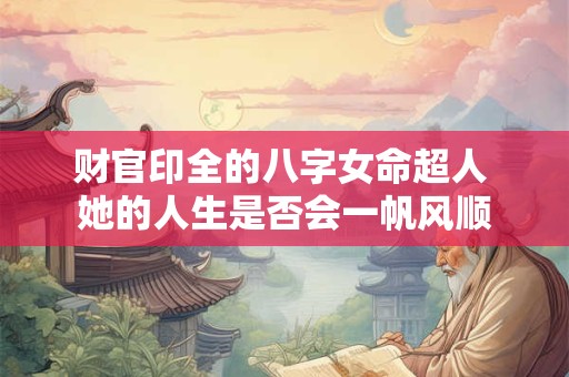财官印全的八字女命超人 她的人生是否会一帆风顺