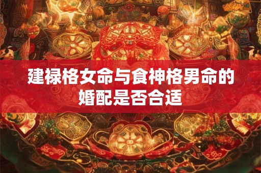 建禄格女命与食神格男命的婚配是否合适