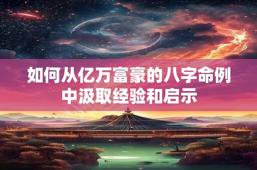 如何从亿万富豪的八字命例中汲取经验和启示