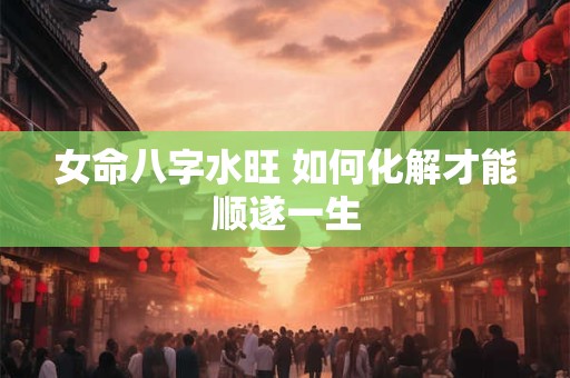 女命八字水旺 如何化解才能顺遂一生