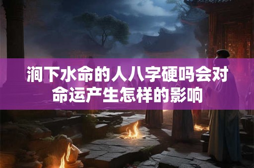 涧下水命的人八字硬吗会对命运产生怎样的影响