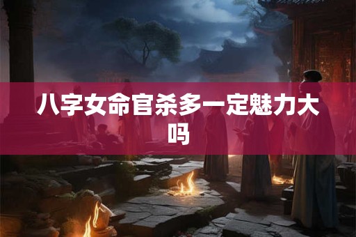 八字女命官杀多一定魅力大吗