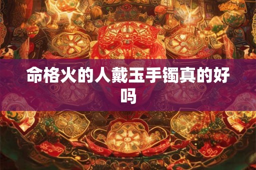 命格火的人戴玉手镯真的好吗