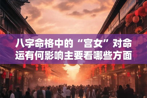 八字命格中的“宫女”对命运有何影响主要看哪些方面