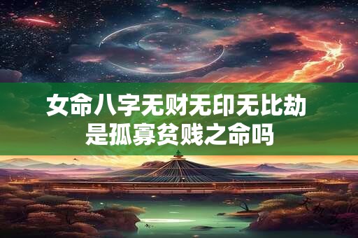 女命八字无财无印无比劫 是孤寡贫贱之命吗