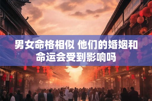 男女命格相似 他们的婚姻和命运会受到影响吗