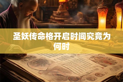 圣妖传命格开启时间究竟为何时 圣妖传命格开启时间究竟为何时