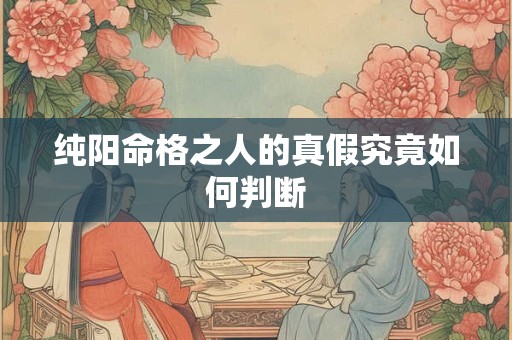 详细阅读:纯阳命格之人的真假究竟如何判断 纯阳命格之人的真假究竟如何判断