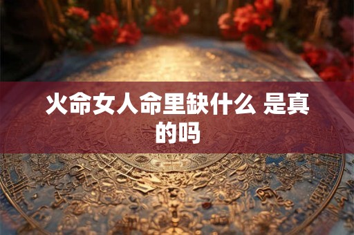 火命女人命里缺什么 是真的吗 火命女人命里缺什么 是真的吗
