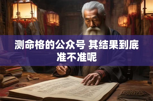 测命格的公众号 其结果到底准不准呢 测命格的公众号 其结果到底准不准呢