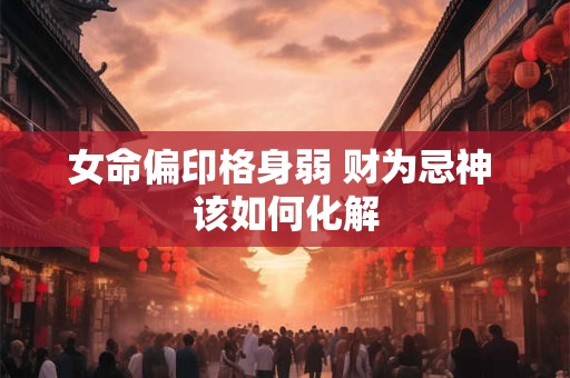 女命偏印格身弱 财为忌神 该如何化解