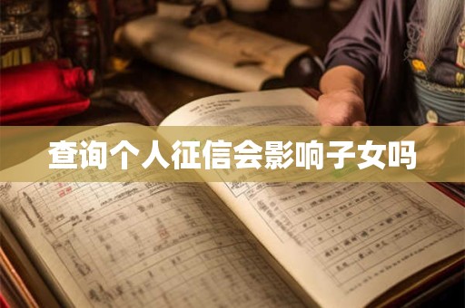 详细阅读:查询个人征信会影响子女吗 查询个人征信会影响子女吗