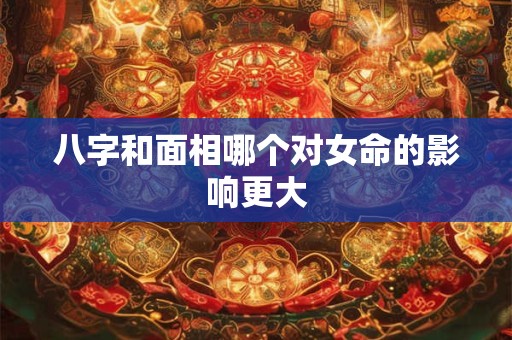 八字和面相哪个对女命的影响更大
