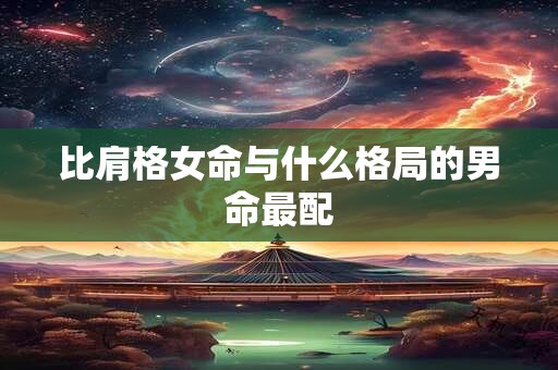 比肩格女命与什么格局的男命最配