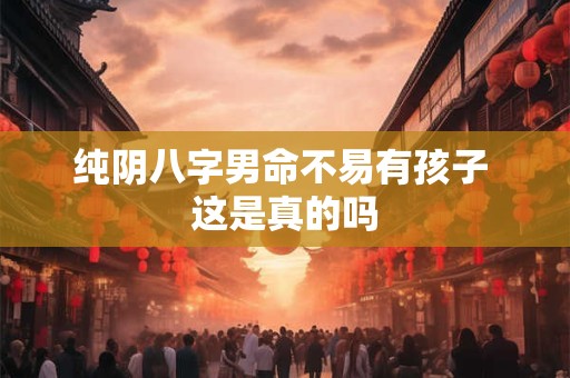 纯阴八字男命不易有孩子 这是真的吗