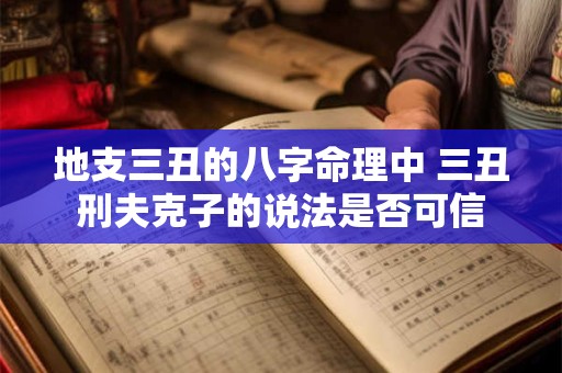 地支三丑的八字命理中 三丑刑夫克子的说法是否可信