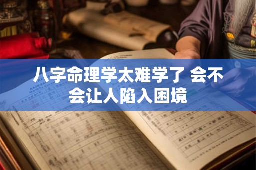 八字命理学太难学了 会不会让人陷入困境