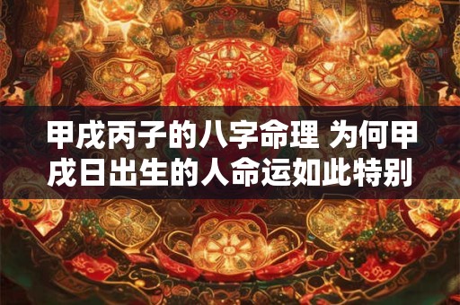 甲戌丙子的八字命理 为何甲戌日出生的人命运如此特别